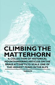 Climbing the Matterhorn - A Collection of Historical Mountaineering Articles on the Brave Attempts to Scale One of the Highest Peaks in the Alps, Various