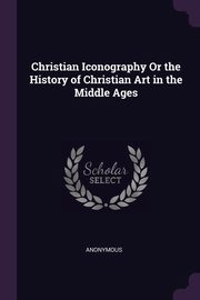 Christian Iconography Or the History of Christian Art in the Middle Ages, Anonymous