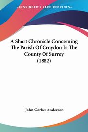 A Short Chronicle Concerning The Parish Of Croydon In The County Of Surrey (1882), Anderson John Corbet