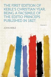 ksiazka tytu: The First Edition of Keble's Christian Year, Being a Facsimile of the Editio Princeps Published in 1827; Volume 1 autor: Keble John