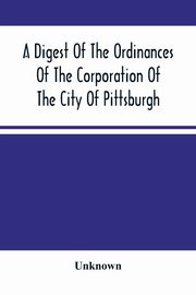 A Digest Of The Ordinances Of The Corporation Of The City Of Pittsburgh, Unknown