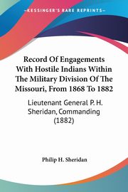 Record Of Engagements With Hostile Indians Within The Military Division Of The Missouri, From 1868 To 1882, Sheridan Philip H.