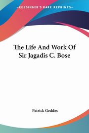 The Life And Work Of Sir Jagadis C. Bose, Geddes Patrick