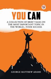 You Can A Collection Of Brief Talks On The Most Important Topic In The World Your Success, Adams George Matthew