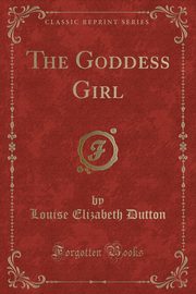 ksiazka tytu: The Goddess Girl (Classic Reprint) autor: Dutton Louise Elizabeth