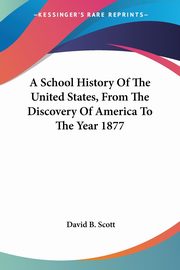 A School History Of The United States, From The Discovery Of America To The Year 1877, Scott David B.