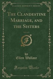 ksiazka tytu: The Clandestine Marriage, and the Sisters, Vol. 1 of 3 (Classic Reprint) autor: Wallace Ellen