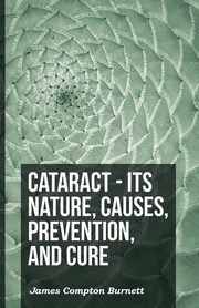 Cataract - Its Nature, Causes, Prevention, And Cure, Burnett James Compton