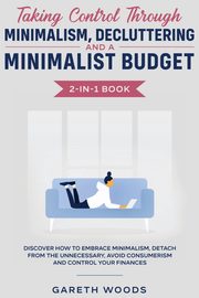Taking Control Through Minimalism, Decluttering and a Minimalist Budget 2-in-1 Book, Woods Gareth