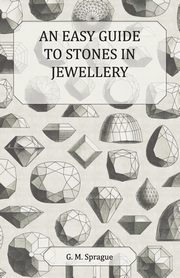 An Easy Guide to Stones in Jewellery, Sprague G. M.