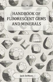 Handbook of Fluorescent Gems and Minerals - An Exposition and Catalog of the Fluorescent and Phosphorescent Gems and Minerals, Including the Use of Ultraviolet Light in the Earth Sciences, Dement Jack
