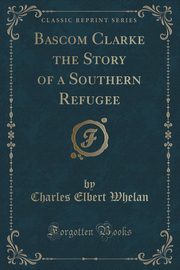 ksiazka tytu: Bascom Clarke the Story of a Southern Refugee (Classic Reprint) autor: Whelan Charles Elbert