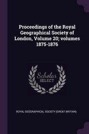 Proceedings of the Royal Geographical Society of London, Volume 20; volumes 1875-1876, Royal Geographical Society (Great Britai