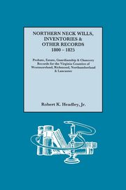 Northern Neck Wills, Inventories & Other Records, 1800-1825. Probate, Estate, Guardianship & Chancery Records for the Virginia Counties of Westmorelan, Headley Robert K. Jr.