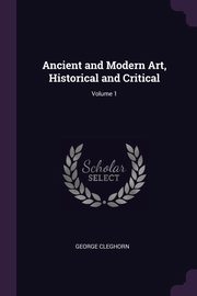 ksiazka tytu: Ancient and Modern Art, Historical and Critical; Volume 1 autor: Cleghorn George