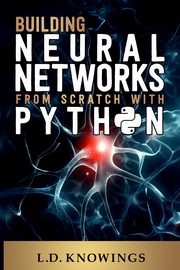 Building Neural Networks from Scratch with Python, Knowings L.D.