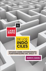 El laberinto de los indciles. Estudios sobre historiografa puertorrique?a del siglo 19, Cancel Mario R.