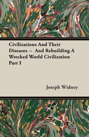 ksiazka tytu: Civilizations And Their Diseases --  And Rebuilding A Wrecked World Civilization Part I autor: Widney Joseph