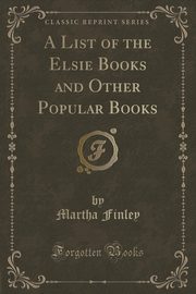 ksiazka tytu: A List of the Elsie Books and Other Popular Books (Classic Reprint) autor: Finley Martha