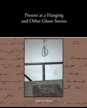 Present at a Hanging and Other Ghost Stories, Bierce Ambrose