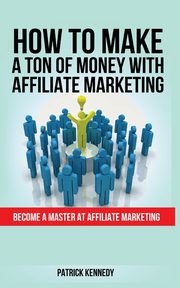 HOW TO MAKE A TON OF MONEY WITH AFFILIATE MARKETING, KENNEDY PATRICK