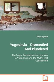 Yugoslavia - Dismantled And Plundered  The Tragic Senselessness of the War in Yugoslavia and the Myths that Concealed It, Hajdinjak Marko