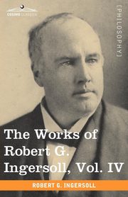The Works of Robert G. Ingersoll, Vol. IV (in 12 Volumes), Ingersoll Robert Green