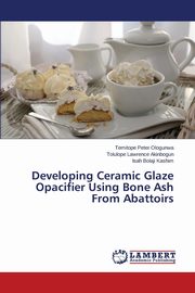 ksiazka tytu: Developing Ceramic Glaze Opacifier Using Bone Ash from Abattoirs autor: Ologunwa Temitope Peter