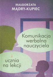 ksiazka tytu: Komunikacja werbalna nauczyciela i ucznia na lekcji autor: Mdry-Kupiec Magorzata