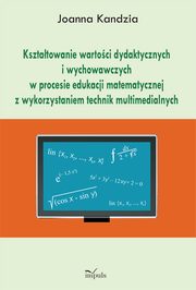 ksiazka tytu: Ksztatowanie wartoci dydaktycznych i wychowawczych w procesie edukacji matematycznej z wykorzystaniem technik multimedialnych autor: Kandzia Joanna