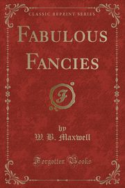 ksiazka tytu: Fabulous Fancies (Classic Reprint) autor: Maxwell W. B.