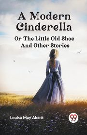A Modern Cinderella or The Little Old Shoe And Other Stories, May Alcott Louisa