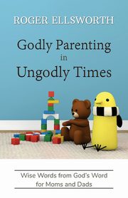 Godly Parenting in Ungodly Times, Ellsworth Roger