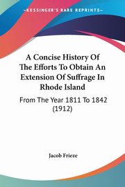 A Concise History Of The Efforts To Obtain An Extension Of Suffrage In Rhode Island, Frieze Jacob