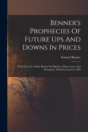 Benner's Prophecies Of Future Ups And Downs In Prices, Benner Samuel