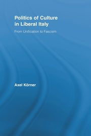 Politics of Culture in Liberal Italy, Krner Axel