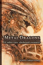 Metal Dragons & Other Rare Clockwork Creatures, Feinberg Jessica