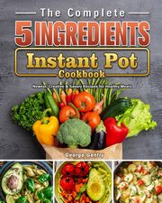 The Complete 5-Ingredient Instant Pot Cookbook, Gentry George