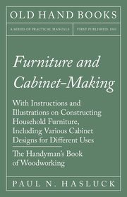 Furniture and Cabinet-Making - With Instructions and Illustrations on Constructing Household Furniture, Including Various Cabinet Designs for Different Uses - The Handyman's Book of Woodworking, Hasluck Paul N.