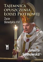 Tajemnica opuszczenia odzi Piotrowej. ycie Benedykta XVI, Sosnowska Jolanta