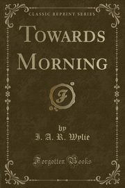 ksiazka tytu: Towards Morning (Classic Reprint) autor: Wylie I. A. R.