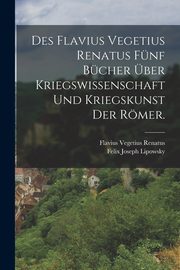 Des Flavius Vegetius Renatus fnf Bcher ber Kriegswissenschaft und Kriegskunst der Rmer., Renatus Flavius Vegetius