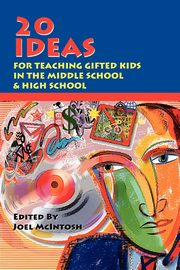 20 Ideas for Teaching Gifted Kids in the Middle School and High School, McIntosh Joel E.