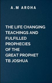 The Life-Changing Teachings and Fulfilled Prophecies of The Great Prophet TB Joshua, Choco O