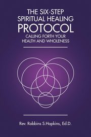 The Six-Step Spiritual Healing Protocol, Hopkins Ed.D. Rev. Robbins S.
