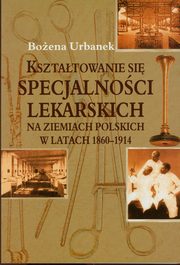 Ksztatowanie si specjalnoci lekarskich na ziemiach polskich w latach 1860-1914, Urbanek Boena