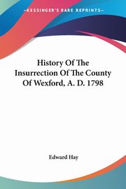History Of The Insurrection Of The County Of Wexford, A. D. 1798, Hay Edward