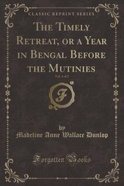 ksiazka tytu: The Timely Retreat, or a Year in Bengal Before the Mutinies, Vol. 1 of 2 (Classic Reprint) autor: Dunlop Madeline Anne Wallace