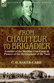 From Chauffeur to Brigadier-Founder of the Machine Gun Corps & Pioneer of the Development of the Tank, Baker-Carr C. D.