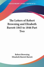 The Letters of Robert Browning and Elizabeth Barrett 1845 to 1846 Part Two, Browning Robert